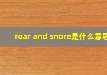 roar and snore是什么意思